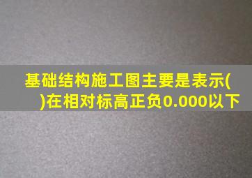 基础结构施工图主要是表示( )在相对标高正负0.000以下
